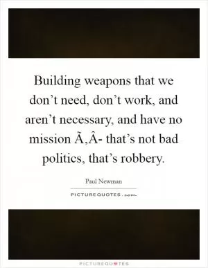 Building weapons that we don’t need, don’t work, and aren’t necessary, and have no mission Ã‚Â- that’s not bad politics, that’s robbery Picture Quote #1
