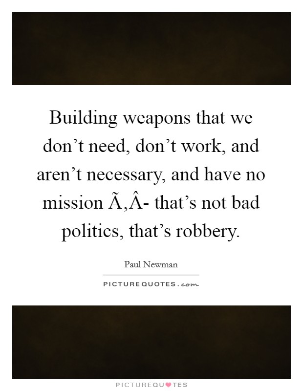 Building weapons that we don't need, don't work, and aren't necessary, and have no mission Ã‚Â- that's not bad politics, that's robbery. Picture Quote #1