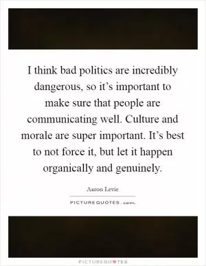 I think bad politics are incredibly dangerous, so it’s important to make sure that people are communicating well. Culture and morale are super important. It’s best to not force it, but let it happen organically and genuinely Picture Quote #1