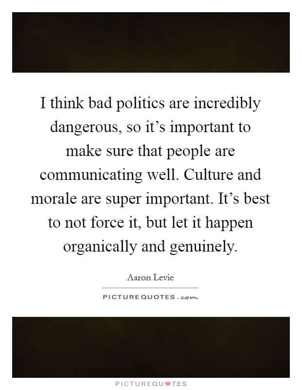 I think bad politics are incredibly dangerous, so it's important to make sure that people are communicating well. Culture and morale are super important. It's best to not force it, but let it happen organically and genuinely. Picture Quote #1