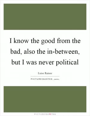 I know the good from the bad, also the in-between, but I was never political Picture Quote #1