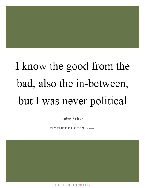 I know the good from the bad, also the in-between, but I was never political Picture Quote #1