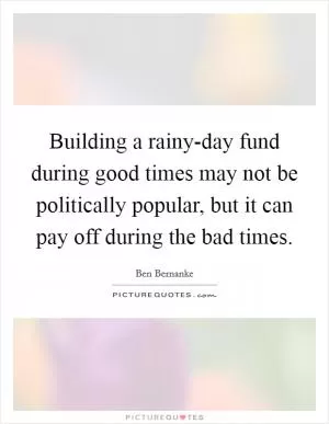 Building a rainy-day fund during good times may not be politically popular, but it can pay off during the bad times Picture Quote #1
