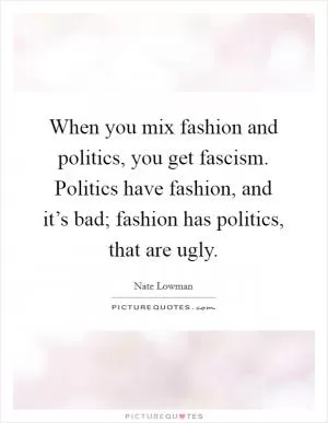 When you mix fashion and politics, you get fascism. Politics have fashion, and it’s bad; fashion has politics, that are ugly Picture Quote #1
