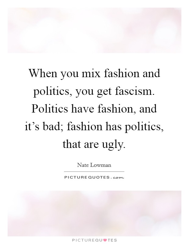 When you mix fashion and politics, you get fascism. Politics have fashion, and it's bad; fashion has politics, that are ugly. Picture Quote #1