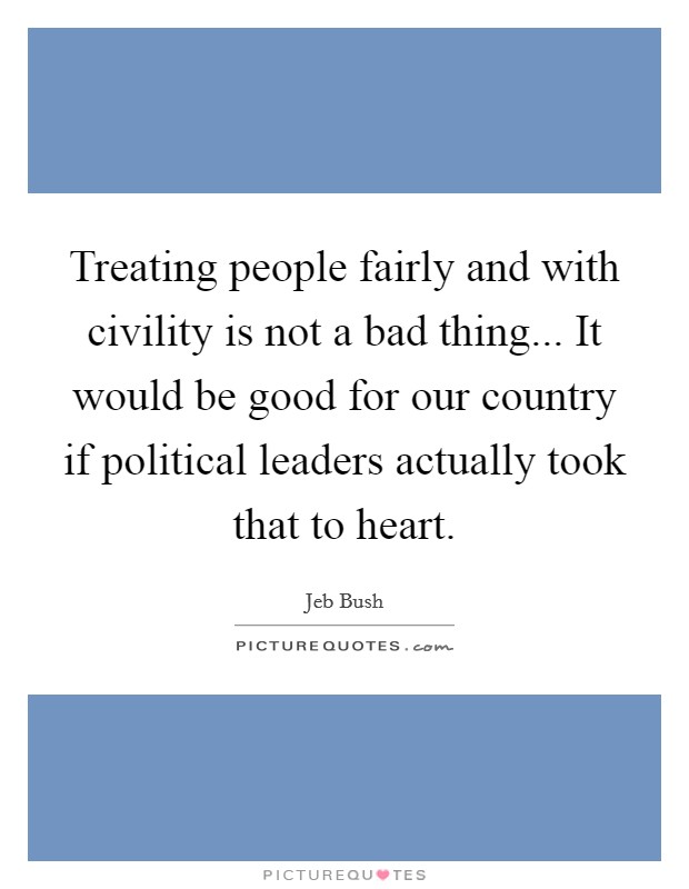 Treating people fairly and with civility is not a bad thing... It would be good for our country if political leaders actually took that to heart. Picture Quote #1