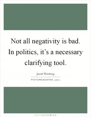 Not all negativity is bad. In politics, it’s a necessary clarifying tool Picture Quote #1