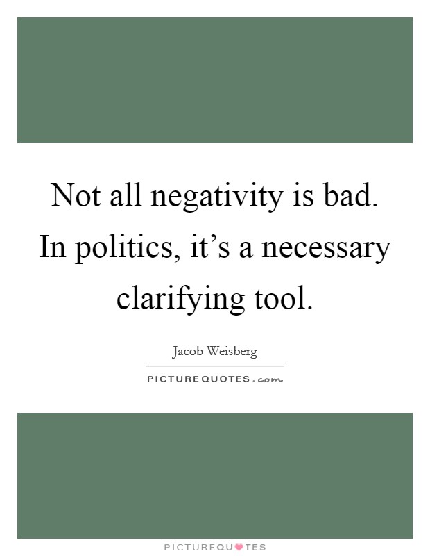 Not all negativity is bad. In politics, it's a necessary clarifying tool. Picture Quote #1