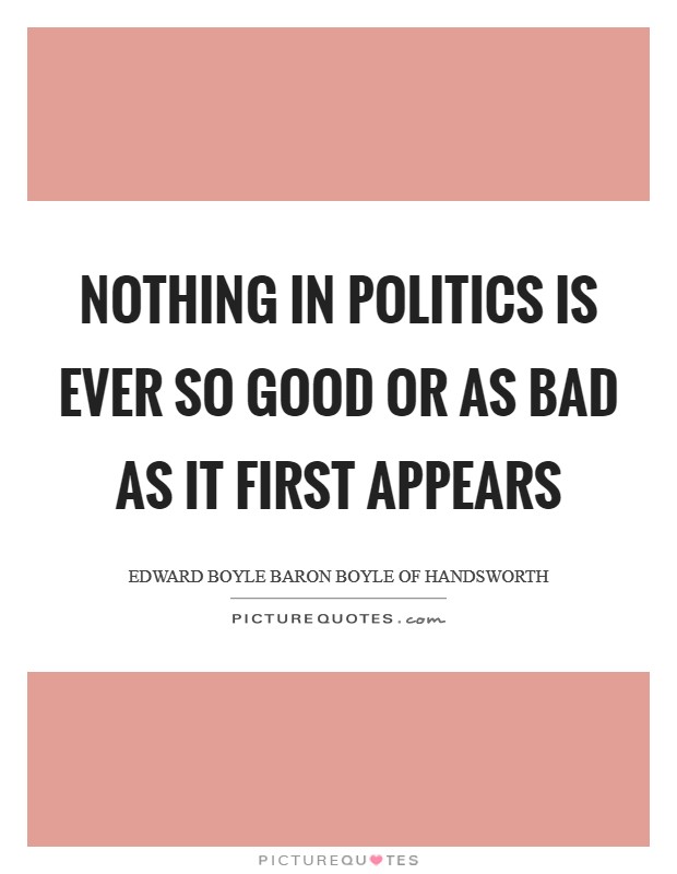 Nothing in politics is ever so good or as bad as it first appears Picture Quote #1
