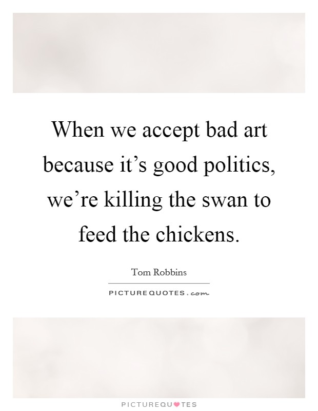 When we accept bad art because it's good politics, we're killing the swan to feed the chickens. Picture Quote #1