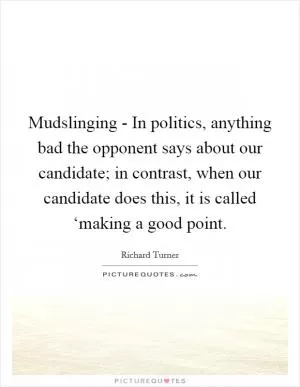 Mudslinging - In politics, anything bad the opponent says about our candidate; in contrast, when our candidate does this, it is called ‘making a good point Picture Quote #1