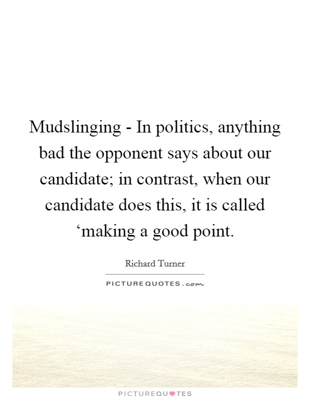 Mudslinging - In politics, anything bad the opponent says about our candidate; in contrast, when our candidate does this, it is called ‘making a good point. Picture Quote #1