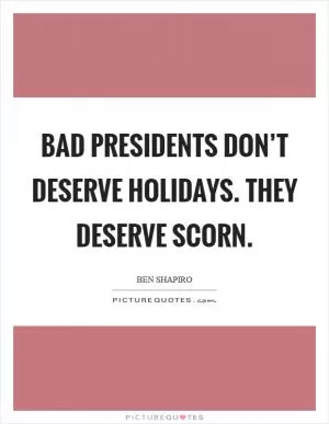Bad presidents don’t deserve holidays. They deserve scorn Picture Quote #1