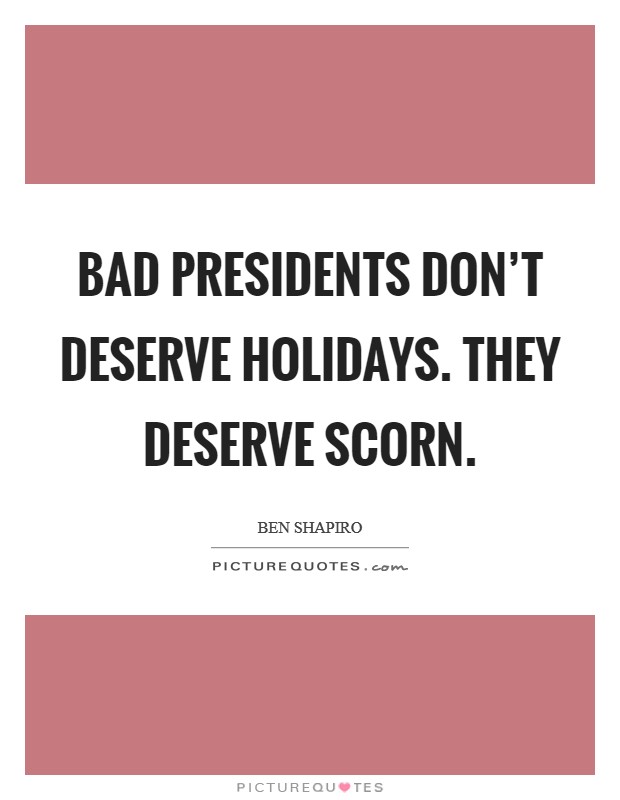 Bad presidents don't deserve holidays. They deserve scorn. Picture Quote #1
