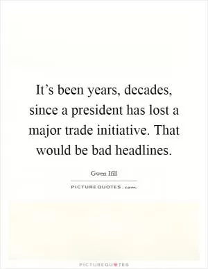It’s been years, decades, since a president has lost a major trade initiative. That would be bad headlines Picture Quote #1