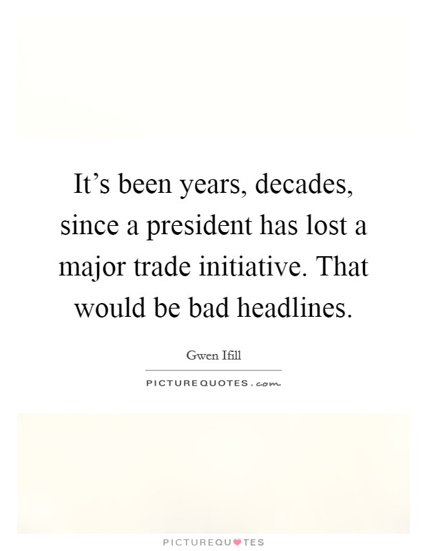 It's been years, decades, since a president has lost a major trade initiative. That would be bad headlines. Picture Quote #1