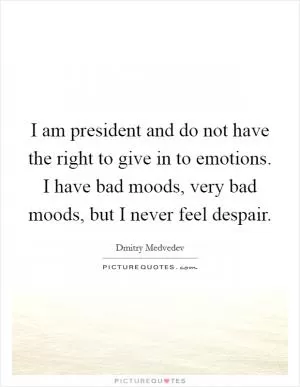 I am president and do not have the right to give in to emotions. I have bad moods, very bad moods, but I never feel despair Picture Quote #1