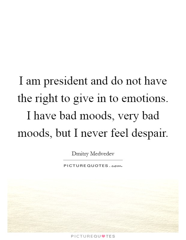 I am president and do not have the right to give in to emotions. I have bad moods, very bad moods, but I never feel despair. Picture Quote #1