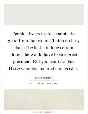 People always try to separate the good from the bad in Clinton and say that, if he had not done certain things, he would have been a great president. But you can’t do that. Those were his major characteristics Picture Quote #1
