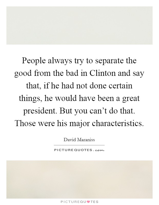 People always try to separate the good from the bad in Clinton and say that, if he had not done certain things, he would have been a great president. But you can't do that. Those were his major characteristics. Picture Quote #1
