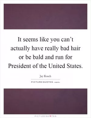 It seems like you can’t actually have really bad hair or be bald and run for President of the United States Picture Quote #1