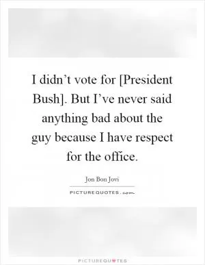 I didn’t vote for [President Bush]. But I’ve never said anything bad about the guy because I have respect for the office Picture Quote #1