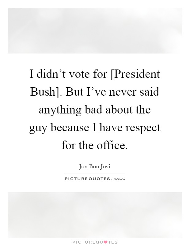 I didn't vote for [President Bush]. But I've never said anything bad about the guy because I have respect for the office. Picture Quote #1