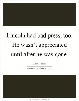 Lincoln had bad press, too. He wasn’t appreciated until after he was gone Picture Quote #1