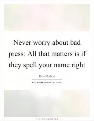 Never worry about bad press: All that matters is if they spell your name right Picture Quote #1