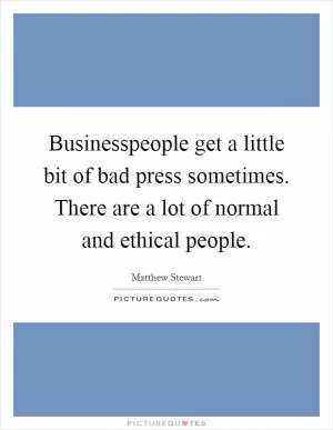 Businesspeople get a little bit of bad press sometimes. There are a lot of normal and ethical people Picture Quote #1