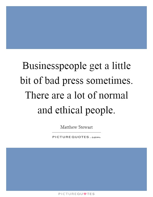 Businesspeople get a little bit of bad press sometimes. There are a lot of normal and ethical people. Picture Quote #1