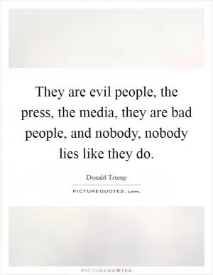 They are evil people, the press, the media, they are bad people, and nobody, nobody lies like they do Picture Quote #1
