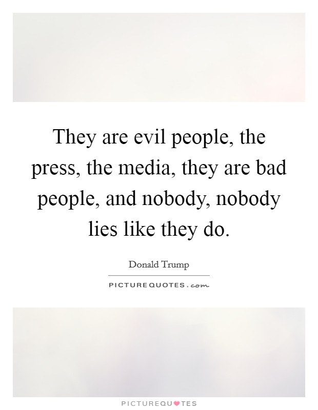 They are evil people, the press, the media, they are bad people, and nobody, nobody lies like they do. Picture Quote #1