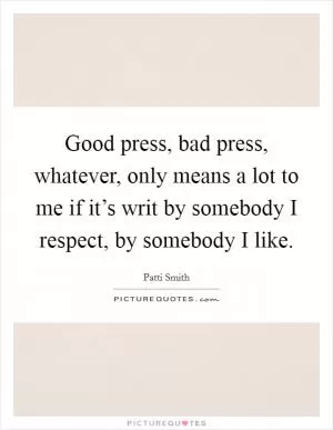Good press, bad press, whatever, only means a lot to me if it’s writ by somebody I respect, by somebody I like Picture Quote #1