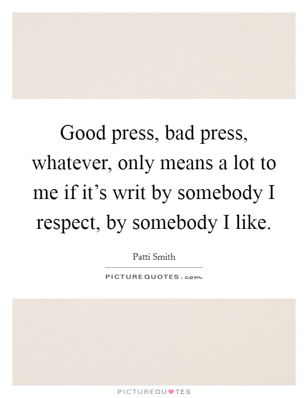 Good press, bad press, whatever, only means a lot to me if it's writ by somebody I respect, by somebody I like. Picture Quote #1