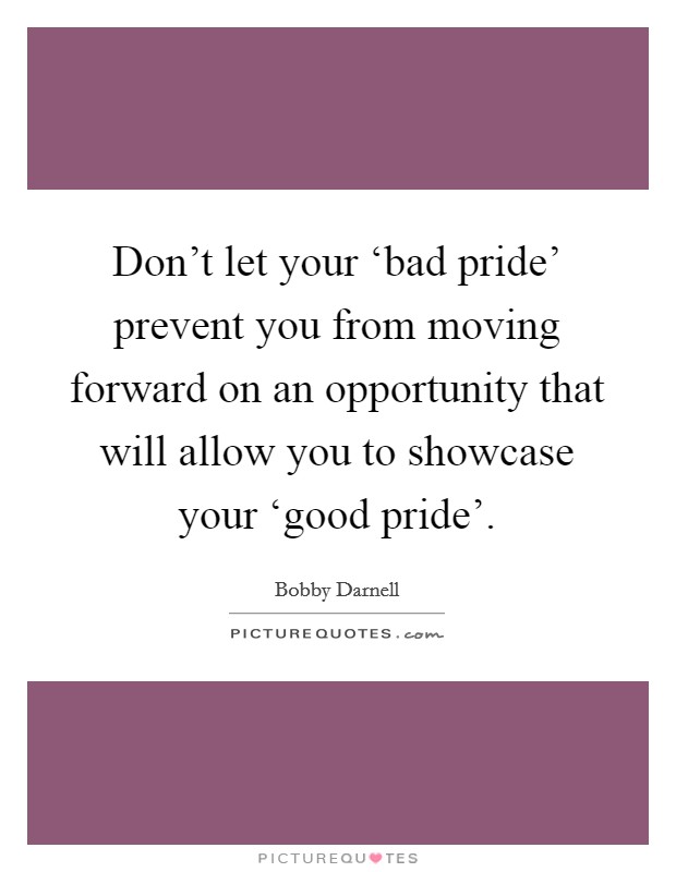 Don't let your ‘bad pride' prevent you from moving forward on an opportunity that will allow you to showcase your ‘good pride'. Picture Quote #1