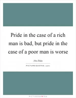 Pride in the case of a rich man is bad, but pride in the case of a poor man is worse Picture Quote #1