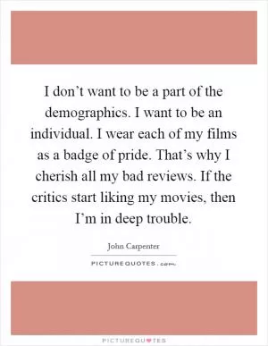 I don’t want to be a part of the demographics. I want to be an individual. I wear each of my films as a badge of pride. That’s why I cherish all my bad reviews. If the critics start liking my movies, then I’m in deep trouble Picture Quote #1