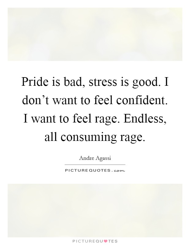 Pride is bad, stress is good. I don't want to feel confident. I want to feel rage. Endless, all consuming rage. Picture Quote #1