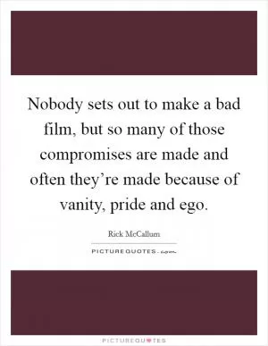 Nobody sets out to make a bad film, but so many of those compromises are made and often they’re made because of vanity, pride and ego Picture Quote #1