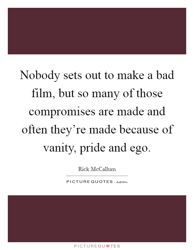Nobody sets out to make a bad film, but so many of those compromises are made and often they're made because of vanity, pride and ego. Picture Quote #1