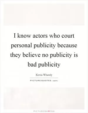 I know actors who court personal publicity because they believe no publicity is bad publicity Picture Quote #1