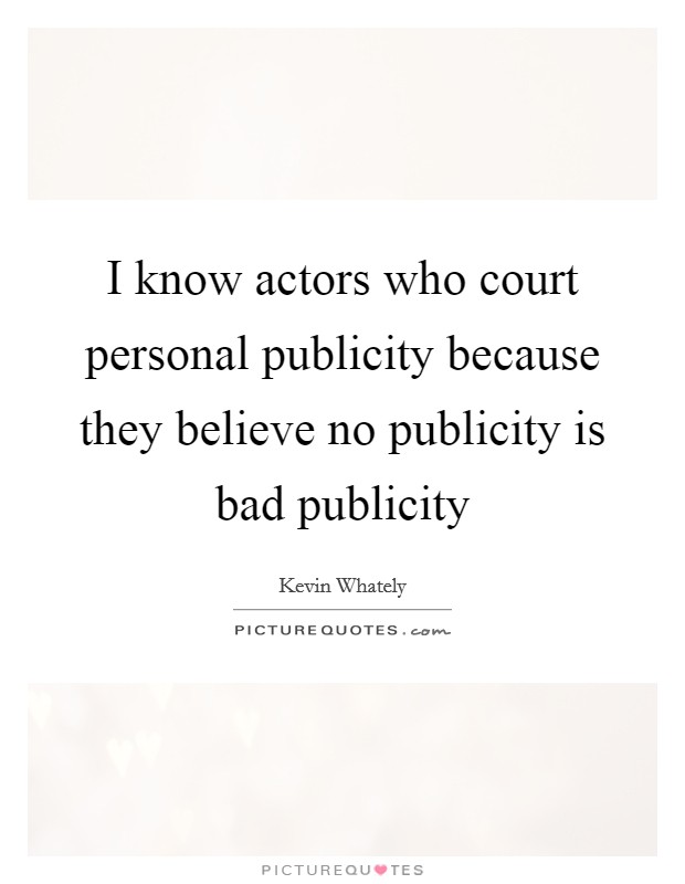I know actors who court personal publicity because they believe no publicity is bad publicity Picture Quote #1