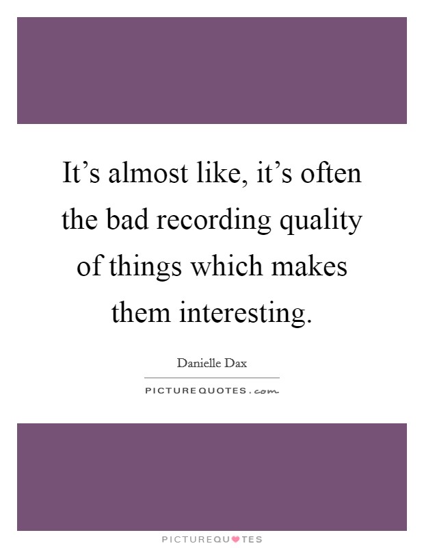 It's almost like, it's often the bad recording quality of things which makes them interesting. Picture Quote #1