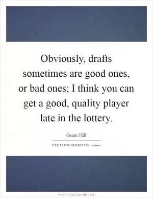 Obviously, drafts sometimes are good ones, or bad ones; I think you can get a good, quality player late in the lottery Picture Quote #1