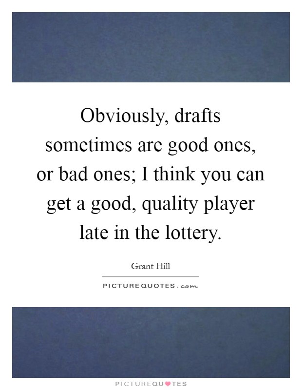 Obviously, drafts sometimes are good ones, or bad ones; I think you can get a good, quality player late in the lottery. Picture Quote #1