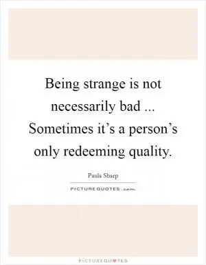 Being strange is not necessarily bad ... Sometimes it’s a person’s only redeeming quality Picture Quote #1
