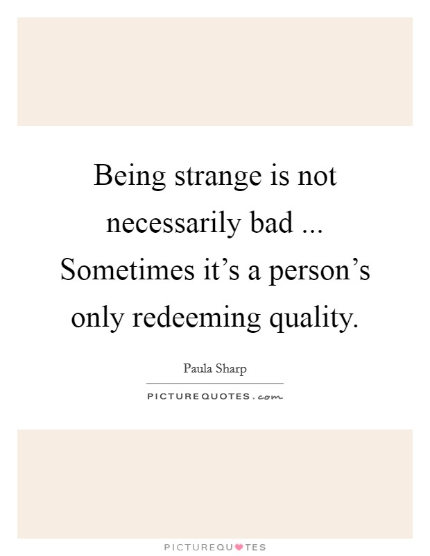 Being strange is not necessarily bad ... Sometimes it's a person's only redeeming quality. Picture Quote #1