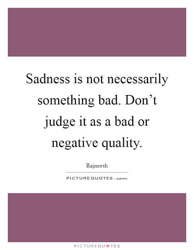 Sadness is not necessarily something bad. Don't judge it as a bad or negative quality. Picture Quote #1