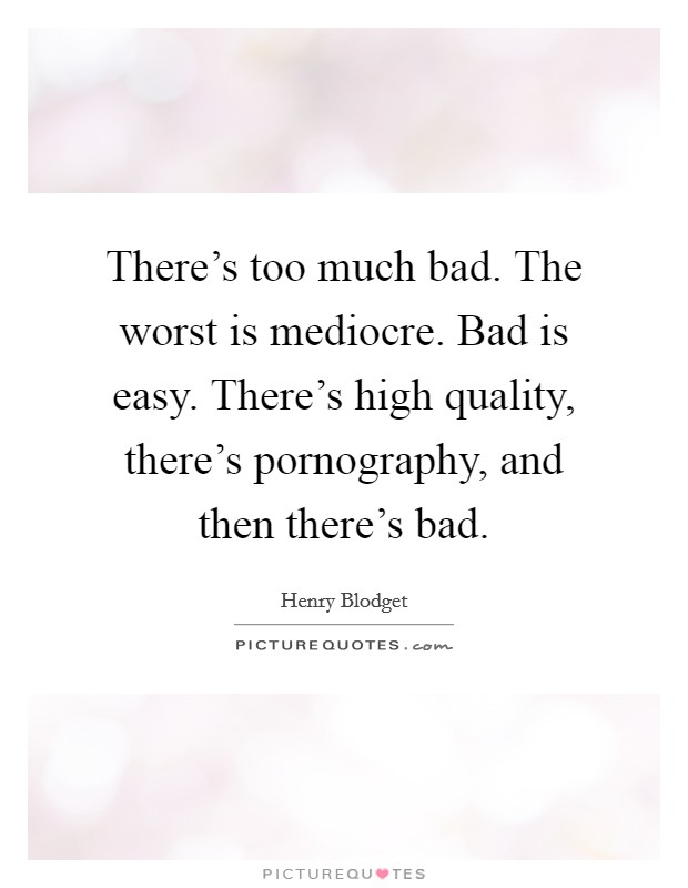 There's too much bad. The worst is mediocre. Bad is easy. There's high quality, there's pornography, and then there's bad. Picture Quote #1